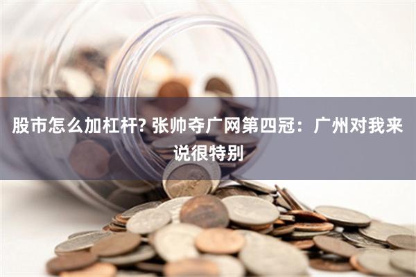 股市怎么加杠杆? 张帅夺广网第四冠：广州对我来说很特别