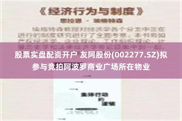 股票实盘配资开户 友阿股份(002277.SZ)拟参与竞拍阿波罗商业广场所在物业