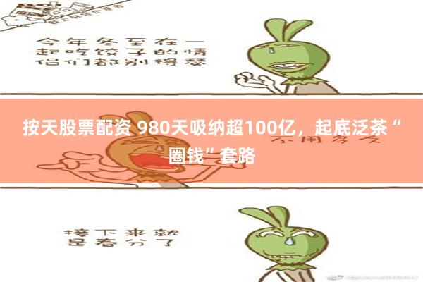 按天股票配资 980天吸纳超100亿，起底泛茶“圈钱”套路