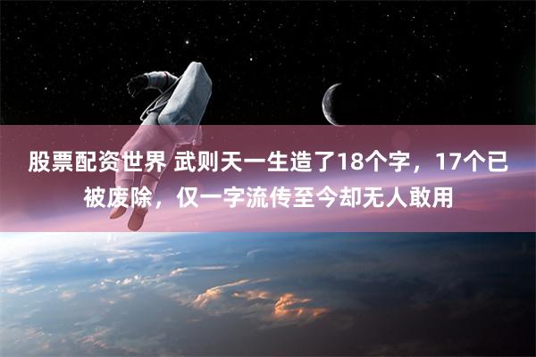 股票配资世界 武则天一生造了18个字，17个已被废除，仅一字流传至今却无人敢用