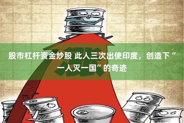 股市杠杆资金炒股 此人三次出使印度，创造下“一人灭一国”的奇迹