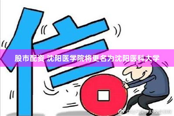 股市配资 沈阳医学院将更名为沈阳医科大学