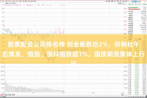 股票配资公司排名榜 创业板跌近2%，供销社午后爆发，恒指、恒科指跌超1%，国债期货集体上行