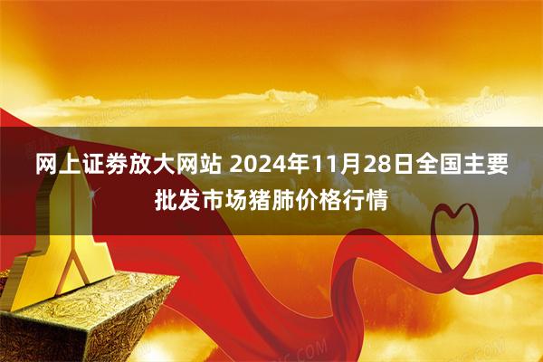 网上证劵放大网站 2024年11月28日全国主要批发市场猪肺价格行情