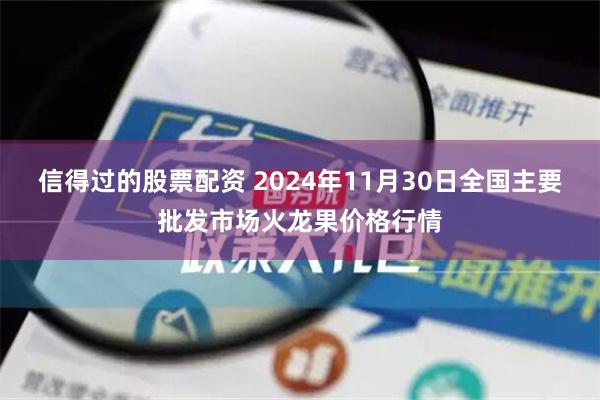 信得过的股票配资 2024年11月30日全国主要批发市场火龙果价格行情