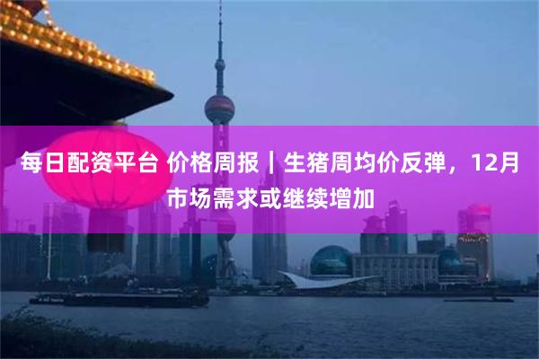 每日配资平台 价格周报｜生猪周均价反弹，12月市场需求或继续增加