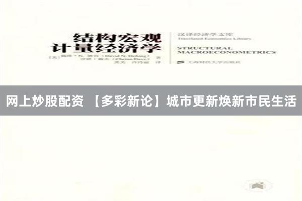 网上炒股配资 【多彩新论】城市更新焕新市民生活