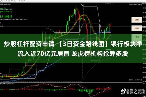 炒股杠杆配资申请 【3日资金路线图】银行板块净流入近70亿元居首 龙虎榜机构抢筹多股