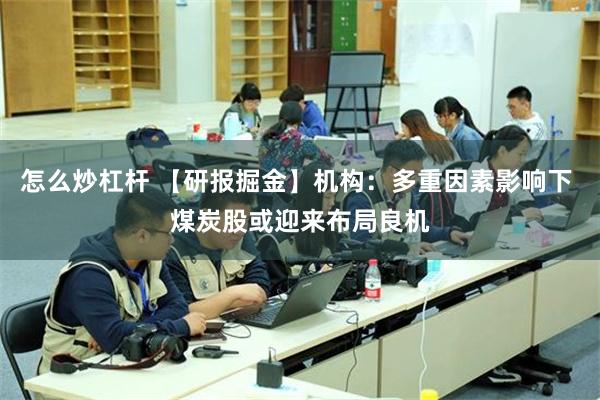 怎么炒杠杆 【研报掘金】机构：多重因素影响下 煤炭股或迎来布局良机