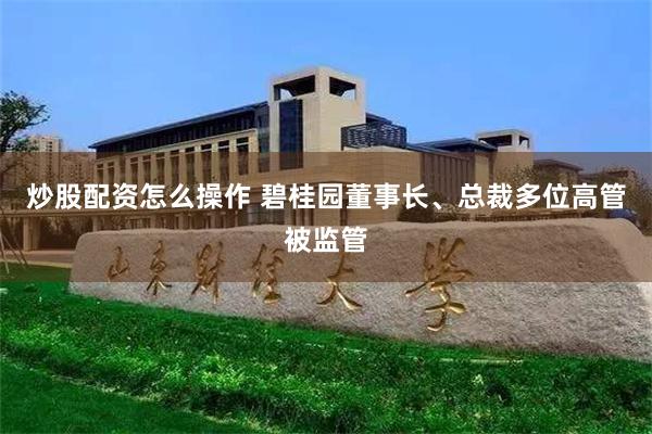 炒股配资怎么操作 碧桂园董事长、总裁多位高管被监管