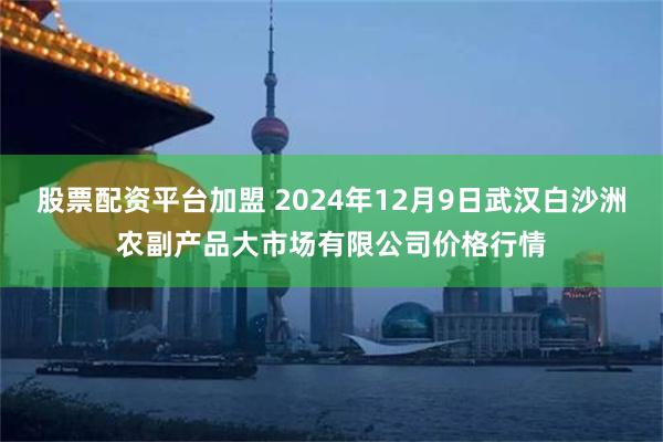 股票配资平台加盟 2024年12月9日武汉白沙洲农副产品大市场有限公司价格行情