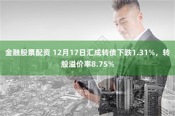 金融股票配资 12月17日汇成转债下跌1.31%，转股溢价率8.75%