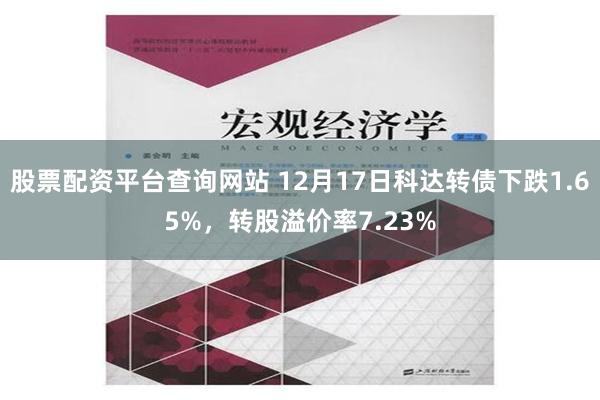 股票配资平台查询网站 12月17日科达转债下跌1.65%，转股溢价率7.23%