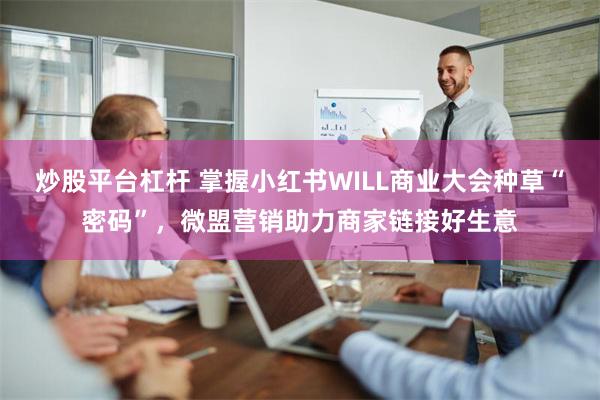 炒股平台杠杆 掌握小红书WILL商业大会种草“密码”，微盟营销助力商家链接好生意