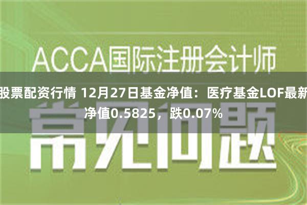 股票配资行情 12月27日基金净值：医疗基金LOF最新净值0.5825，跌0.07%