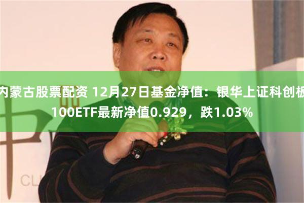 内蒙古股票配资 12月27日基金净值：银华上证科创板100ETF最新净值0.929，跌1.03%