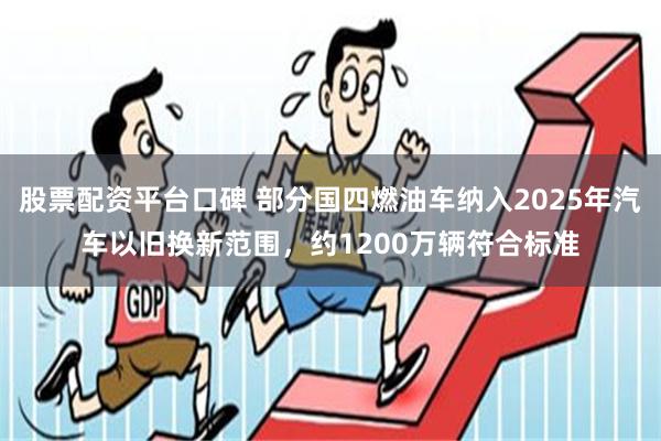 股票配资平台口碑 部分国四燃油车纳入2025年汽车以旧换新范围，约1200万辆符合标准