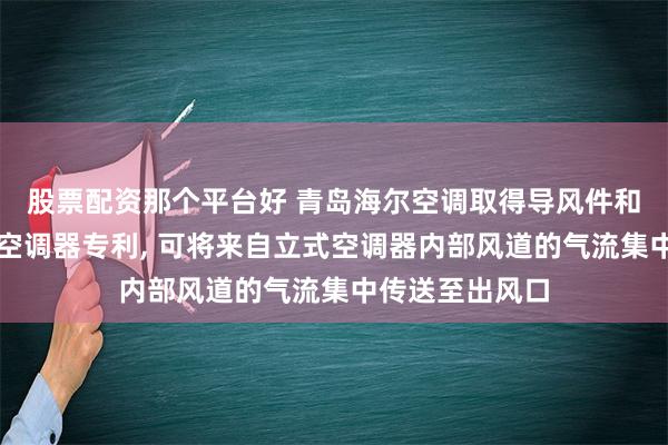 股票配资那个平台好 青岛海尔空调取得导风件和具有其的立式空调器专利, 可将来自立式空调器内部风道的气流集中传送至出风口