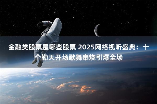 金融类股票是哪些股票 2025网络视听盛典：十个勤天开场歌舞串烧引爆全场