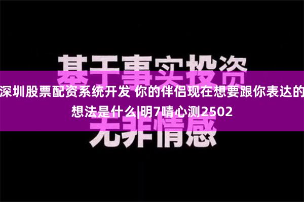 深圳股票配资系统开发 你的伴侣现在想要跟你表达的想法是什么|明7啨心测2502