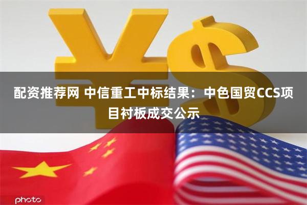 配资推荐网 中信重工中标结果：中色国贸CCS项目衬板成交公示