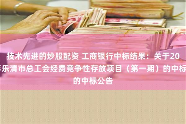 技术先进的炒股配资 工商银行中标结果：关于2025年乐清市总工会经费竞争性存放项目（第一期）的中标公告