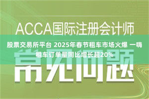 股票交易所平台 2025年春节租车市场火爆 一嗨租车订单量同比增长超20%