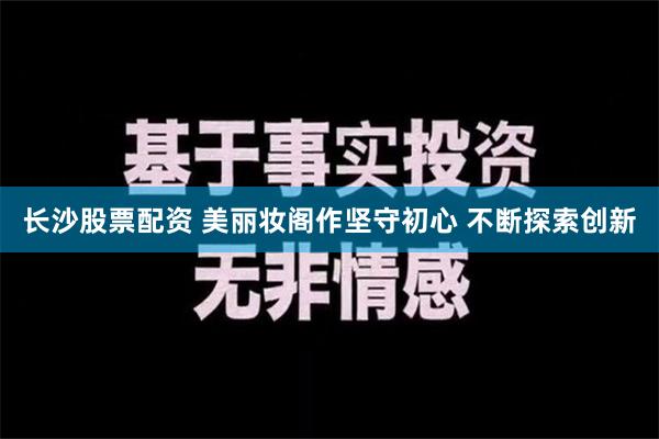 长沙股票配资 美丽妆阁作坚守初心 不断探索创新