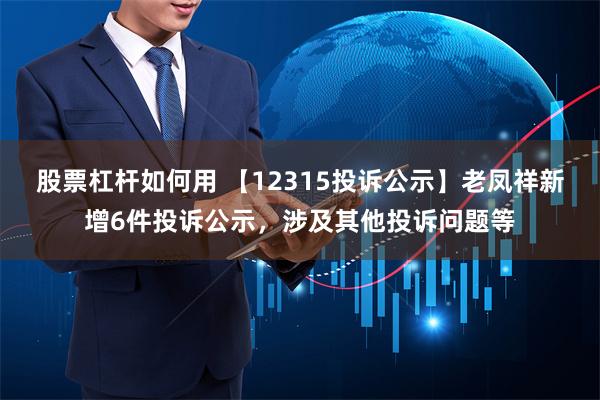 股票杠杆如何用 【12315投诉公示】老凤祥新增6件投诉公示，涉及其他投诉问题等